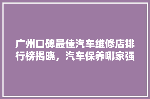 广州口碑最佳汽车维修店排行榜揭晓，汽车保养哪家强