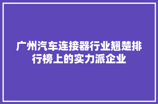 广州汽车连接器行业翘楚排行榜上的实力派企业