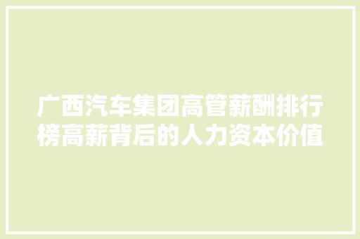 广西汽车集团高管薪酬排行榜高薪背后的人力资本价值