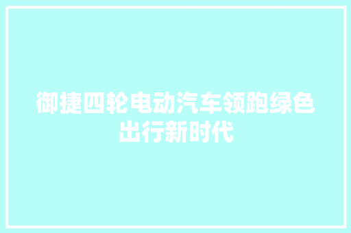 御捷四轮电动汽车领跑绿色出行新时代
