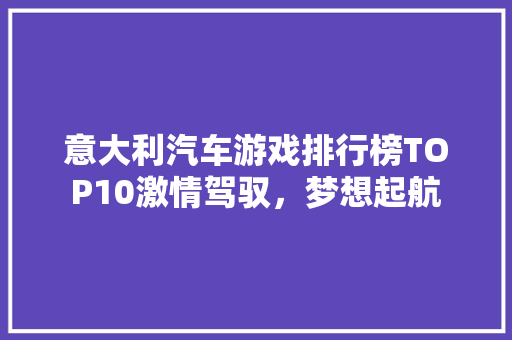 意大利汽车游戏排行榜TOP10激情驾驭，梦想起航