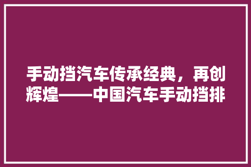 手动挡汽车传承经典，再创辉煌——中国汽车手动挡排行榜