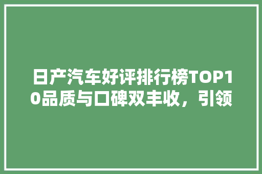 日产汽车好评排行榜TOP10品质与口碑双丰收，引领汽车行业新潮流
