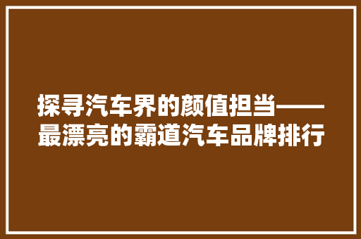 探寻汽车界的颜值担当——最漂亮的霸道汽车品牌排行榜