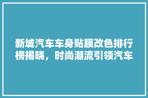 新城汽车车身贴膜改色排行榜揭晓，时尚潮流引领汽车个化新风尚