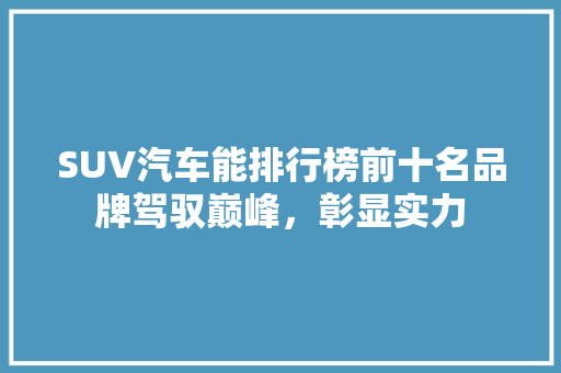 SUV汽车能排行榜前十名品牌驾驭巅峰，彰显实力