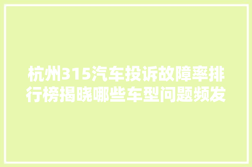 杭州315汽车投诉故障率排行榜揭晓哪些车型问题频发，车主需警惕！