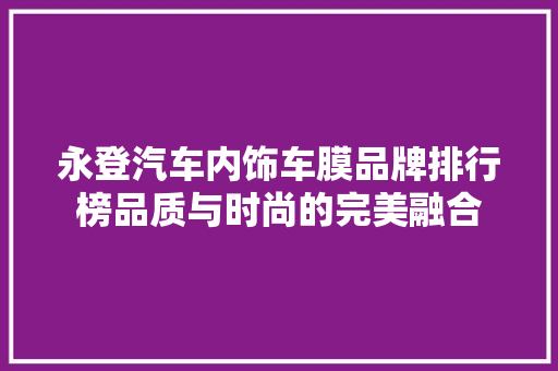 永登汽车内饰车膜品牌排行榜品质与时尚的完美融合