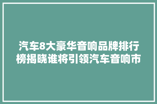 汽车8大豪华音响品牌排行榜揭晓谁将引领汽车音响市场新潮流