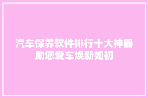汽车保养软件排行十大神器助您爱车焕新如初
