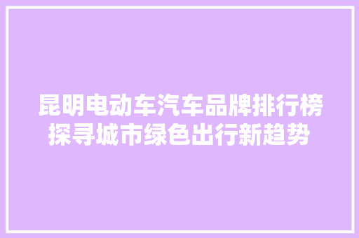 昆明电动车汽车品牌排行榜探寻城市绿色出行新趋势