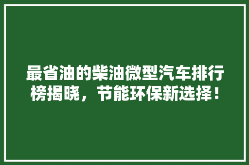 最省油的柴油微型汽车排行榜揭晓，节能环保新选择！