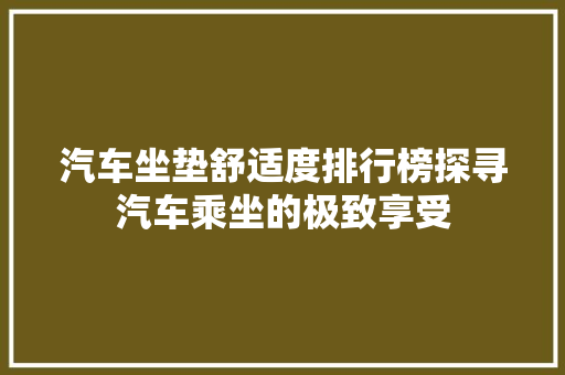 汽车坐垫舒适度排行榜探寻汽车乘坐的极致享受