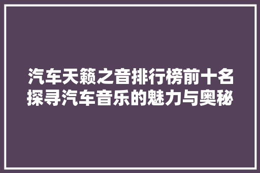汽车天籁之音排行榜前十名探寻汽车音乐的魅力与奥秘