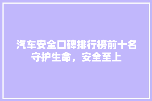 汽车安全口碑排行榜前十名守护生命，安全至上