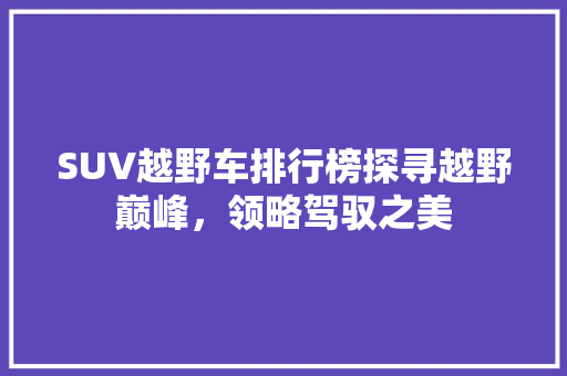 SUV越野车排行榜探寻越野巅峰，领略驾驭之美