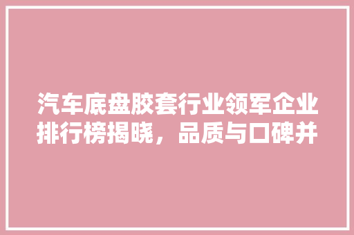 汽车底盘胶套行业领军企业排行榜揭晓，品质与口碑并重