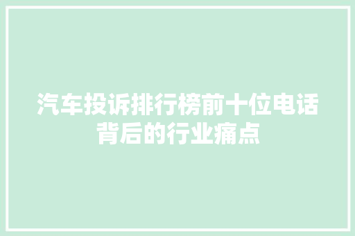 汽车投诉排行榜前十位电话背后的行业痛点