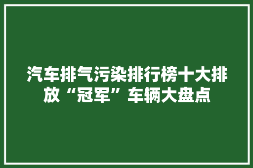 汽车排气污染排行榜十大排放“冠军”车辆大盘点