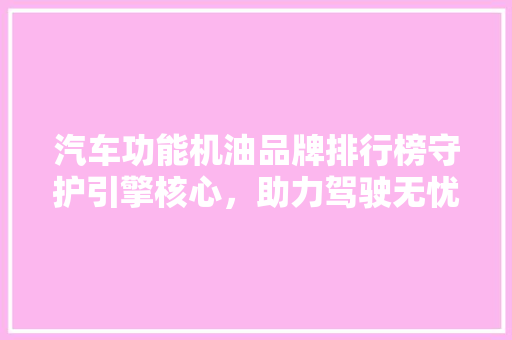 汽车功能机油品牌排行榜守护引擎核心，助力驾驶无忧
