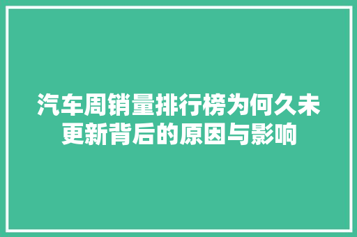 汽车周销量排行榜为何久未更新背后的原因与影响