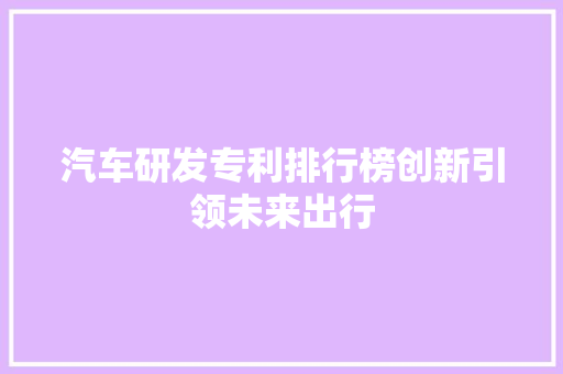 汽车研发专利排行榜创新引领未来出行