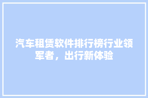 汽车租赁软件排行榜行业领军者，出行新体验