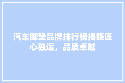 汽车脚垫品牌排行榜揭晓匠心独运，品质卓越