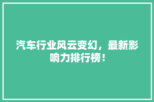 汽车行业风云变幻，最新影响力排行榜！
