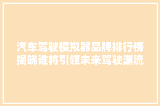汽车驾驶模拟器品牌排行榜揭晓谁将引领未来驾驶潮流