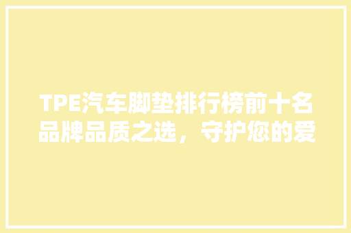 TPE汽车脚垫排行榜前十名品牌品质之选，守护您的爱车空间