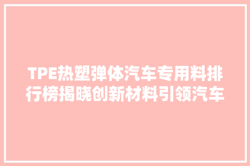 TPE热塑弹体汽车专用料排行榜揭晓创新材料引领汽车行业绿色变革
