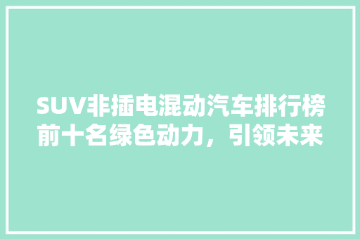 SUV非插电混动汽车排行榜前十名绿色动力，引领未来出行潮流