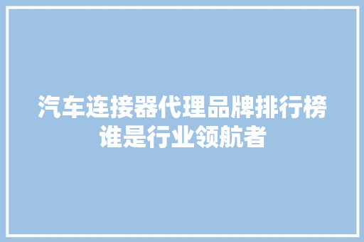 汽车连接器代理品牌排行榜谁是行业领航者