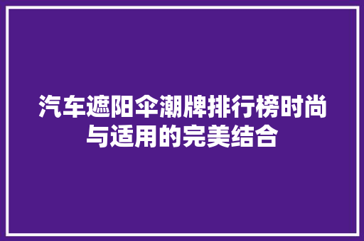 汽车遮阳伞潮牌排行榜时尚与适用的完美结合