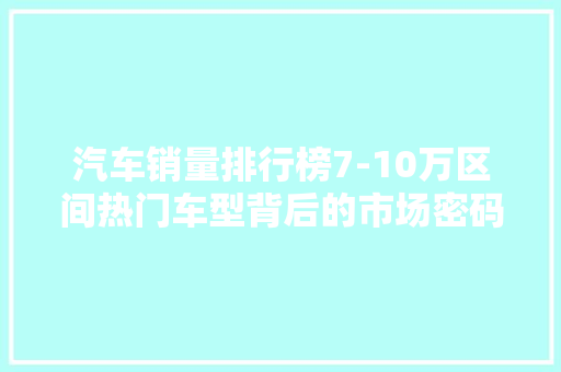 汽车销量排行榜7-10万区间热门车型背后的市场密码