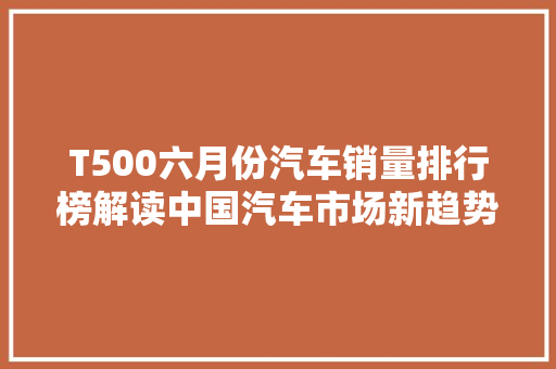 T500六月份汽车销量排行榜解读中国汽车市场新趋势