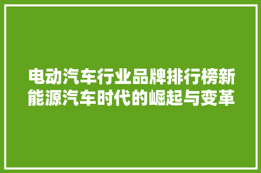 电动汽车行业品牌排行榜新能源汽车时代的崛起与变革
