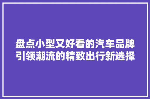 盘点小型又好看的汽车品牌引领潮流的精致出行新选择