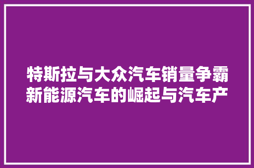 特斯拉与大众汽车销量争霸新能源汽车的崛起与汽车产业的变革