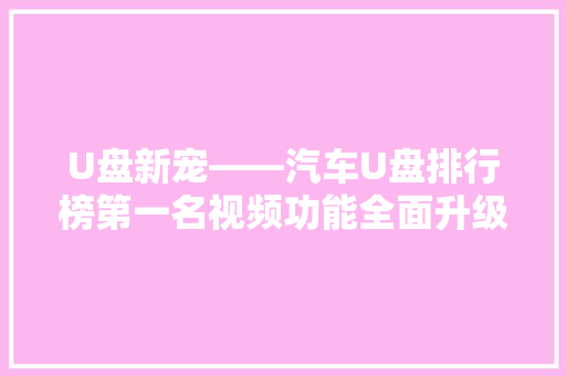 U盘新宠——汽车U盘排行榜第一名视频功能全面升级，行车娱乐新体验