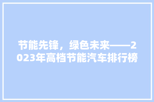 节能先锋，绿色未来——2023年高档节能汽车排行榜解读