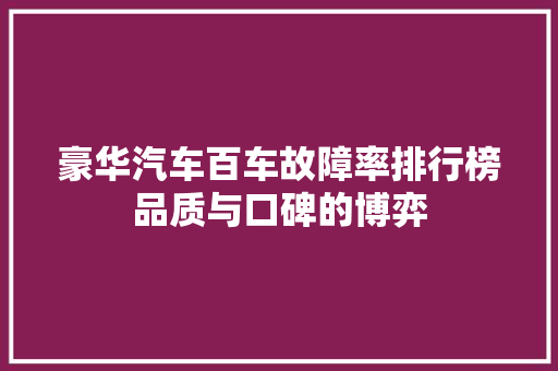 豪华汽车百车故障率排行榜品质与口碑的博弈