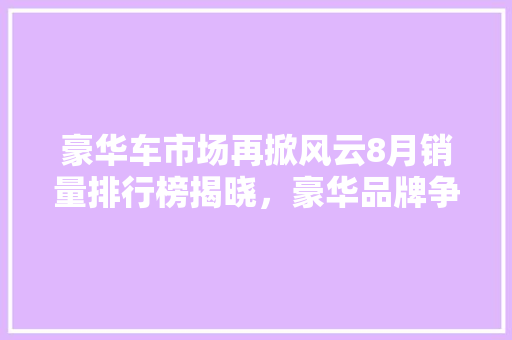 豪华车市场再掀风云8月销量排行榜揭晓，豪华品牌争霸格局显现