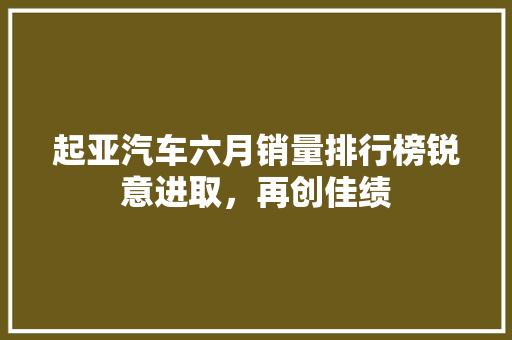 起亚汽车六月销量排行榜锐意进取，再创佳绩