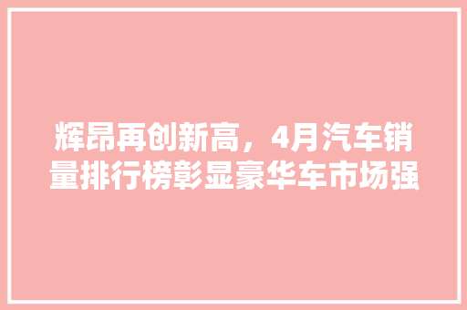 辉昂再创新高，4月汽车销量排行榜彰显豪华车市场强势崛起