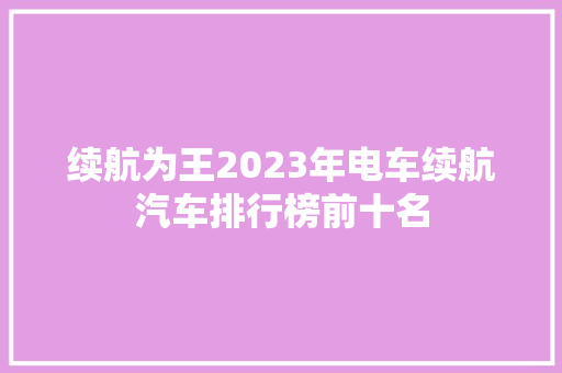 续航为王2023年电车续航汽车排行榜前十名