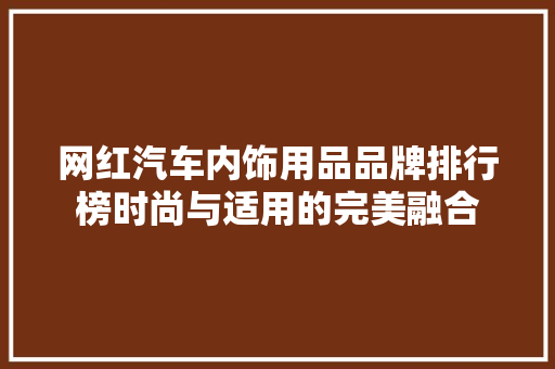 网红汽车内饰用品品牌排行榜时尚与适用的完美融合