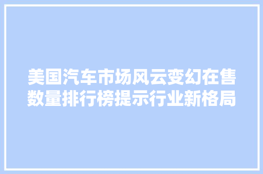 美国汽车市场风云变幻在售数量排行榜提示行业新格局