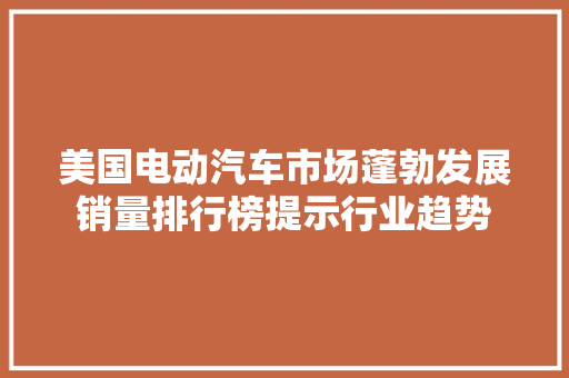 美国电动汽车市场蓬勃发展销量排行榜提示行业趋势